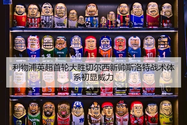 利物浦英超首轮大胜切尔西新帅斯洛特战术体系初显威力